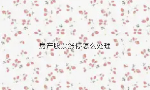 房产股票涨停怎么处理(房产股票还能买吗)
