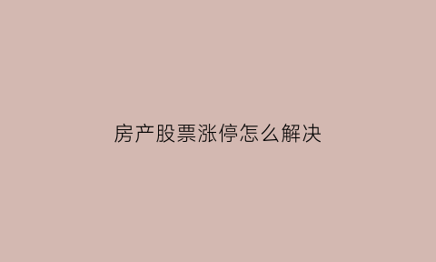 房产股票涨停怎么解决(房地产股票大涨会对实体房价影响吗)