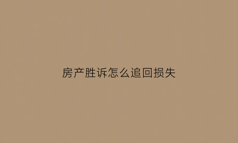 房产胜诉怎么追回损失(房屋纠纷胜诉以后怎么办过户)