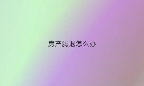房产腾退怎么办(房屋腾退是什么案由)