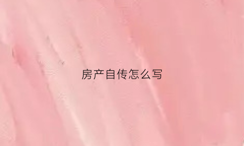 房产自传怎么写(房产传单怎么写才真实)