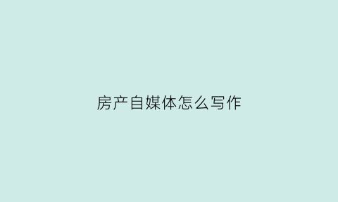 房产自媒体怎么写作(房产自媒体怎么写作业)