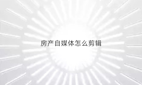 房产自媒体怎么剪辑(房产自媒体怎么剪辑赚钱)