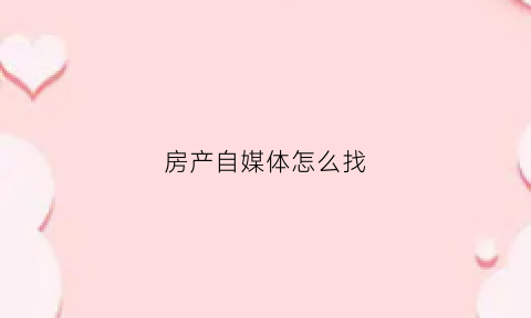 房产自媒体怎么找(房产类自媒体怎么写)