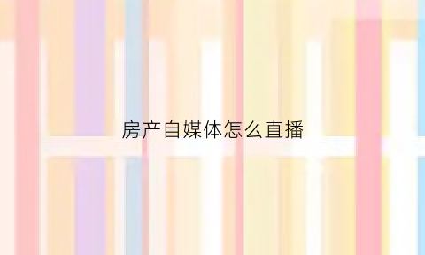 房产自媒体怎么直播(房产类直播平台)