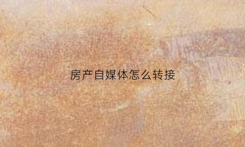 房产自媒体怎么转接(房产自媒体怎么转接业务)