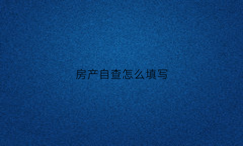 房产自查怎么填写(房产自查怎么填写才正确)