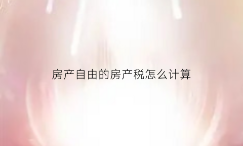 房产自由的房产税怎么计算(自由产权住房)