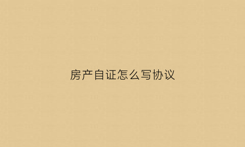 房产自证怎么写协议(自住房房产证)
