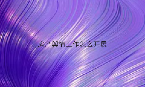 房产舆情工作怎么开展(房地产领域疫情防控)