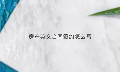房产英文合同签约怎么写(房产英文合同签约怎么写的)