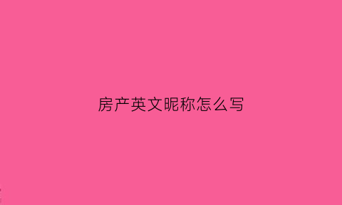 房产英文昵称怎么写(房产英文单词怎么写)
