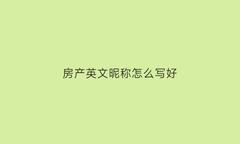 房产英文昵称怎么写好(房产英文)