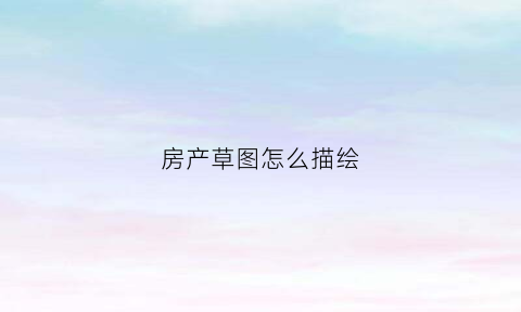 房产草图怎么描绘(房屋草图手绘)