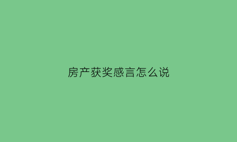 房产获奖感言怎么说(房产得奖者发言)