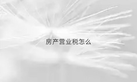 房产营业税怎么(房产营业税怎么算2023)