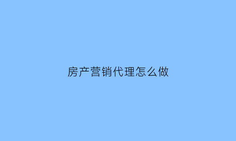 房产营销代理怎么做(房地产营销代理公司是做什么的)