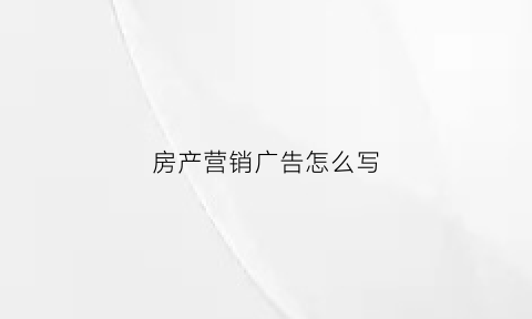 房产营销广告怎么写(最吸引人的房产营销广告词)