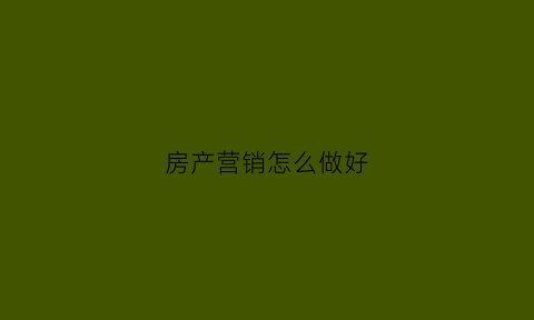 房产营销怎么做好(房产营销小技巧)