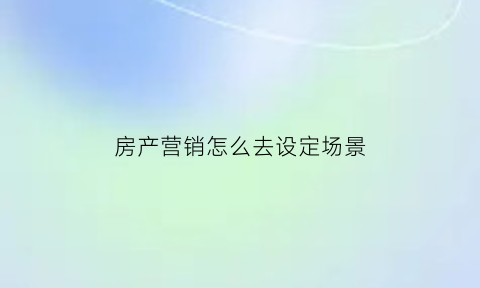 房产营销怎么去设定场景(房产营销小技巧)