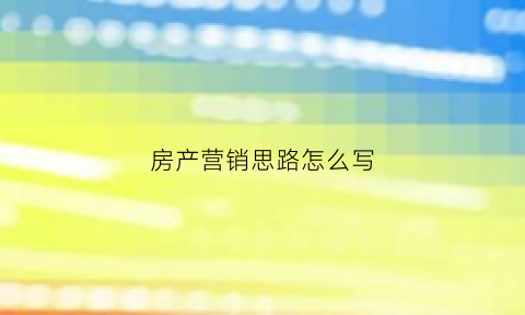 房产营销思路怎么写(房产营销思路怎么写好)