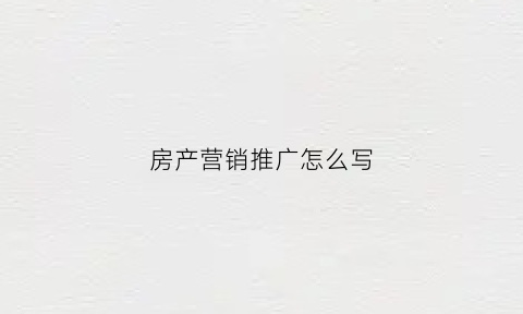 房产营销推广怎么写(房产销售推广)