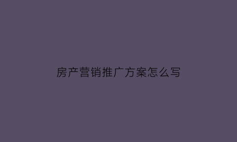 房产营销推广方案怎么写(房产营销推广方案怎么写的)