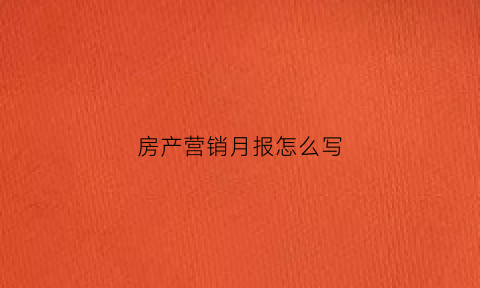 房产营销月报怎么写(房产月销售总结与计划)