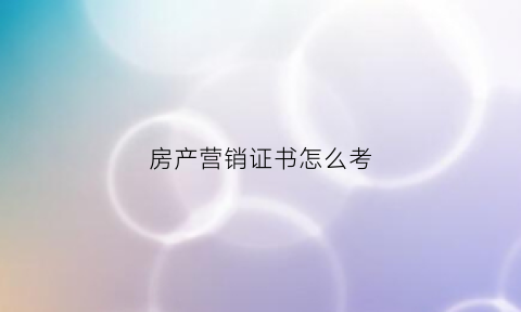 房产营销证书怎么考(房产营销证书怎么考的)