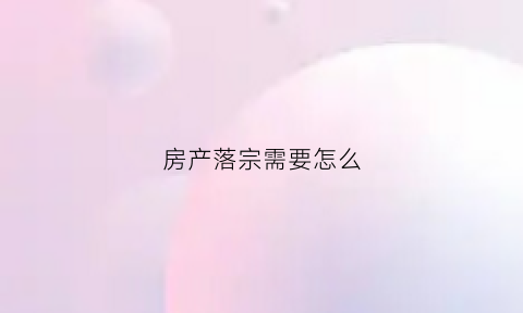 房产落宗需要怎么(房产落宗才能贷款吗)