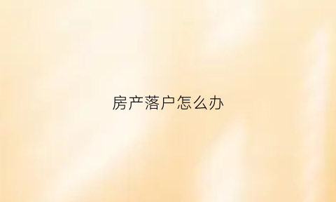 房产落户怎么办(房屋落户手续的办理流程)
