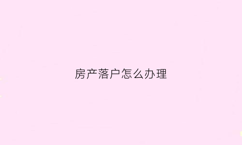 房产落户怎么办理(关于房产落户法律规定)