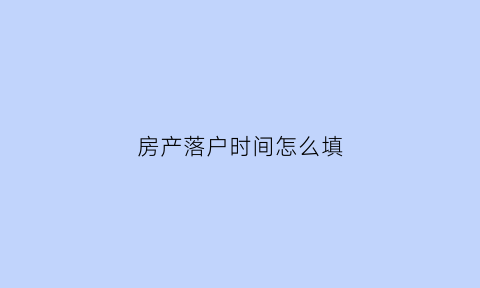 房产落户时间怎么填(落户时间怎么填)