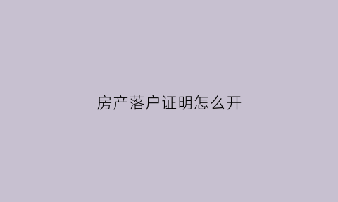 房产落户证明怎么开(房产落户办理)