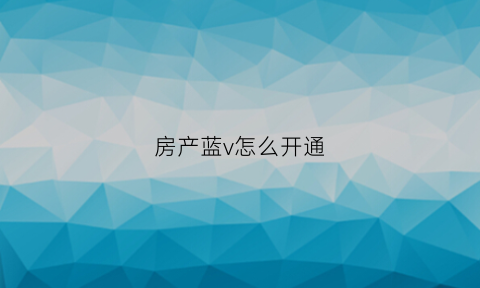 房产蓝v怎么开通(开通蓝v有哪些功能)