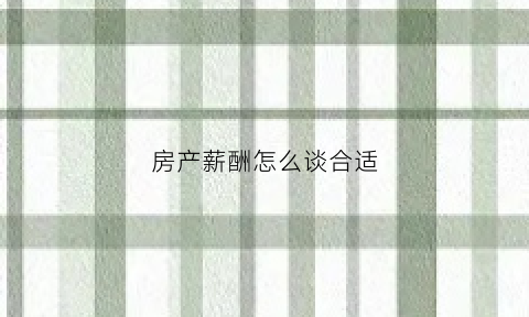 房产薪酬怎么谈合适(房产公司薪资制度范本)