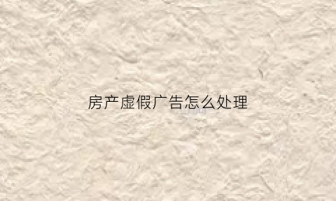 房产虚假广告怎么处理
