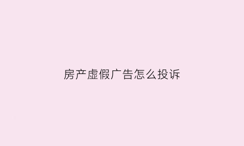 房产虚假广告怎么投诉(房产销售虚假广告宣传归哪里管)