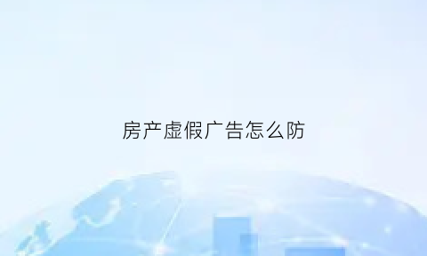 房产虚假广告怎么防(虚假房地产广告)