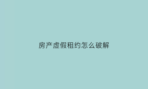 房产虚假租约怎么破解(虚构房屋租赁合同)