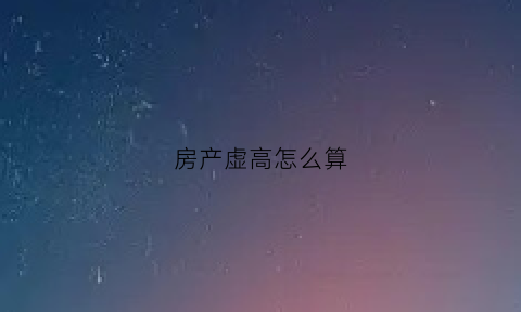 房产虚高怎么算(房子虚高是什么意思)