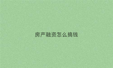 房产融资怎么搞钱(怎么拿房产融资)