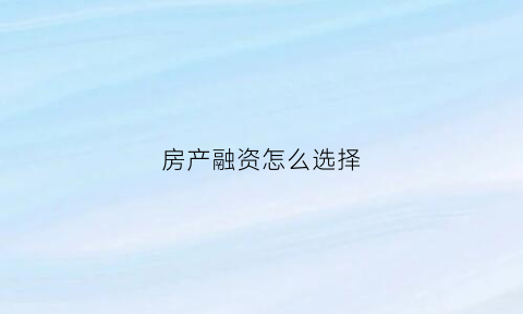 房产融资怎么选择(房产融资怎么选择银行)