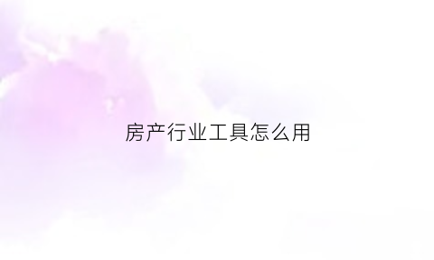 房产行业工具怎么用(房地产工具书)