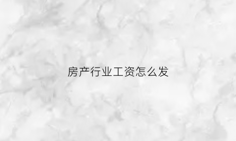 房产行业工资怎么发(房产行业工资怎么样)