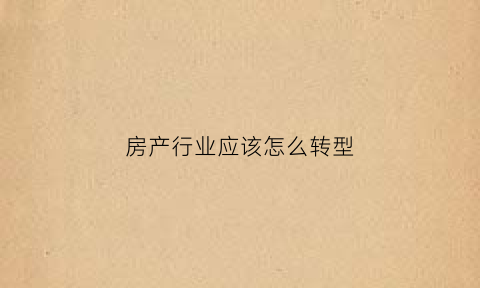 房产行业应该怎么转型(房地产企业转型方向)