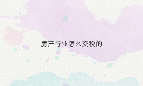 房产行业怎么交税的(房地产行业房产税如何缴纳)