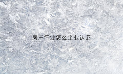 房产行业怎么企业认证(房屋企业)