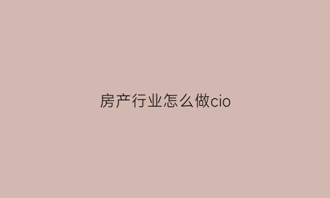 房产行业怎么做cio(房产行业怎么做抖音搜索营销)