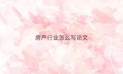 房产行业怎么写论文(有关房地产论文的参考文献)